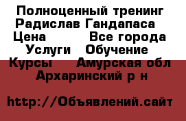 Полноценный тренинг Радислав Гандапаса › Цена ­ 990 - Все города Услуги » Обучение. Курсы   . Амурская обл.,Архаринский р-н